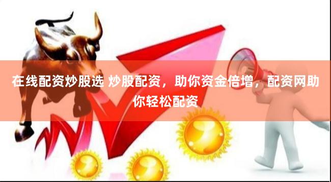 在線配資炒股選 炒股配資，助你資金倍增，配資網助你輕松配資